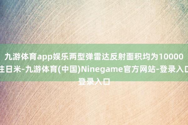 九游体育app娱乐两型弹雷达反射面积均为10000往日米-九游体育(中国)Ninegame官方网站-登录入口