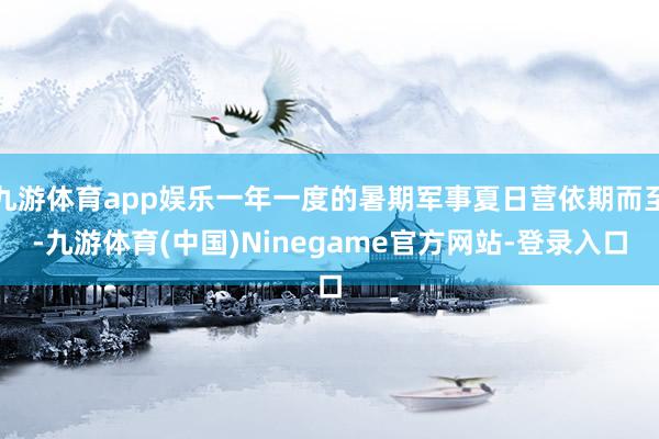 九游体育app娱乐一年一度的暑期军事夏日营依期而至-九游体育(中国)Ninegame官方网站-登录入口