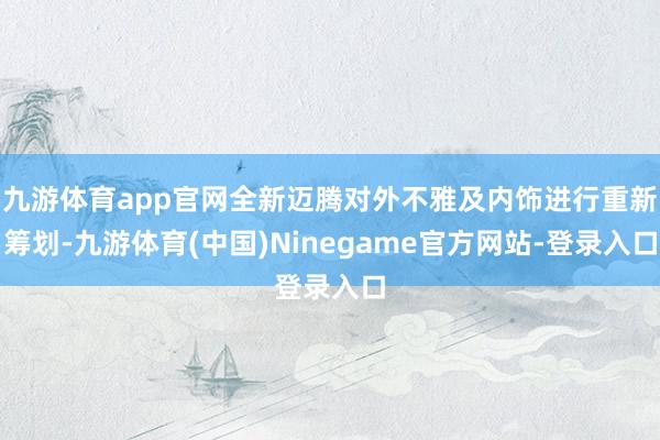 九游体育app官网全新迈腾对外不雅及内饰进行重新筹划-九游体育(中国)Ninegame官方网站-登录入口