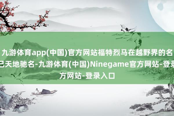 九游体育app(中国)官方网站福特烈马在越野界的名声早已天地驰名-九游体育(中国)Ninegame官方网站-登录入口