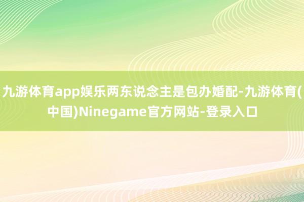 九游体育app娱乐两东说念主是包办婚配-九游体育(中国)Ninegame官方网站-登录入口