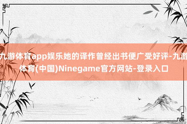 九游体育app娱乐她的译作曾经出书便广受好评-九游体育(中国)Ninegame官方网站-登录入口