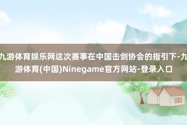 九游体育娱乐网这次赛事在中国击剑协会的指引下-九游体育(中国)Ninegame官方网站-登录入口