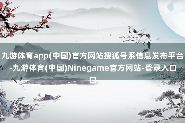 九游体育app(中国)官方网站搜狐号系信息发布平台-九游体育(中国)Ninegame官方网站-登录入口