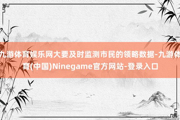 九游体育娱乐网大要及时监测市民的领略数据-九游体育(中国)Ninegame官方网站-登录入口