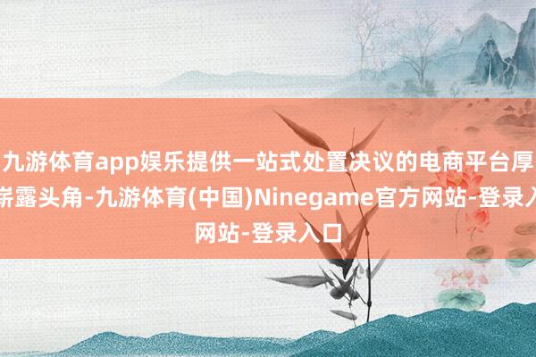 九游体育app娱乐提供一站式处置决议的电商平台厚重崭露头角-九游体育(中国)Ninegame官方网站-登录入口