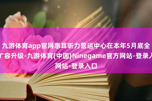 九游体育app官网惠耳听力营运中心在本年5月底全面扩容升级-九游体育(中国)Ninegame官方网站-登录入口