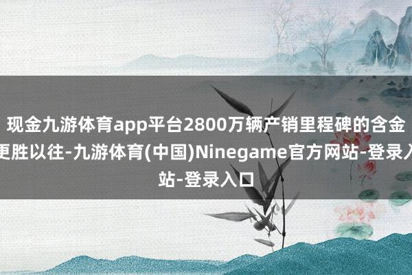 现金九游体育app平台2800万辆产销里程碑的含金量更胜以往-九游体育(中国)Ninegame官方网站-登录入口