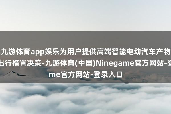 九游体育app娱乐为用户提供高端智能电动汽车产物和贤达出行措置决策-九游体育(中国)Ninegame官方网站-登录入口