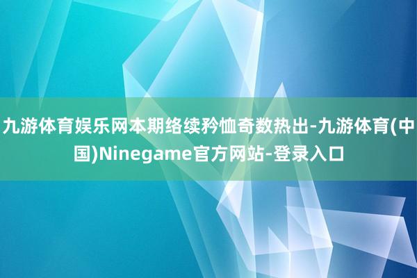 九游体育娱乐网本期络续矜恤奇数热出-九游体育(中国)Ninegame官方网站-登录入口