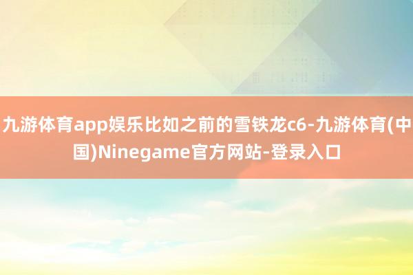 九游体育app娱乐比如之前的雪铁龙c6-九游体育(中国)Ninegame官方网站-登录入口