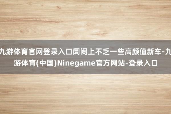 九游体育官网登录入口阛阓上不乏一些高颜值新车-九游体育(中国)Ninegame官方网站-登录入口