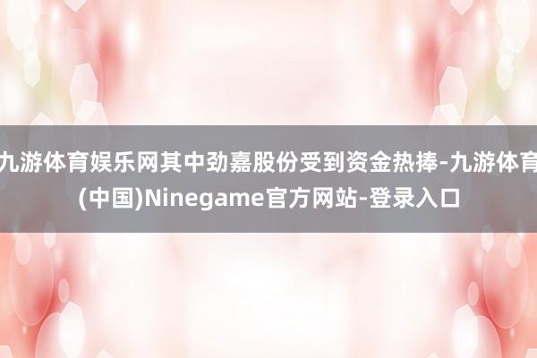 九游体育娱乐网其中劲嘉股份受到资金热捧-九游体育(中国)Ninegame官方网站-登录入口