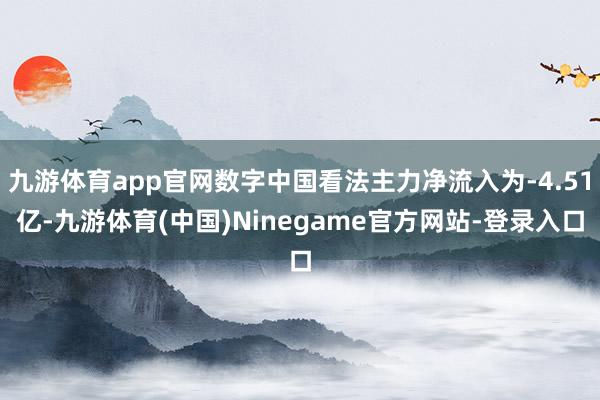 九游体育app官网数字中国看法主力净流入为-4.51亿-九游体育(中国)Ninegame官方网站-登录入口