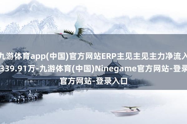 九游体育app(中国)官方网站ERP主见主见主力净流入为-1339.91万-九游体育(中国)Ninegame官方网站-登录入口