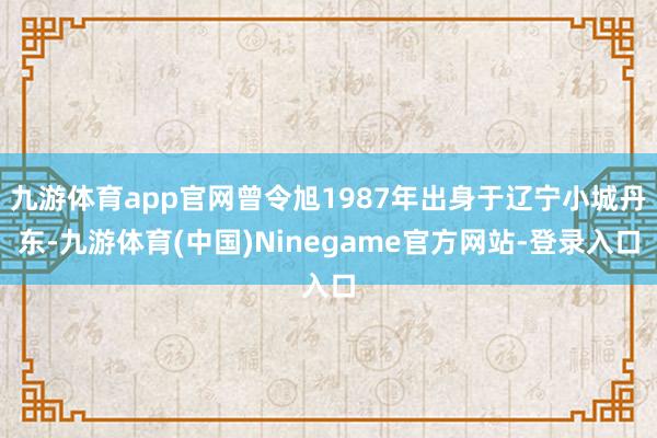 九游体育app官网曾令旭1987年出身于辽宁小城丹东-九游体育(中国)Ninegame官方网站-登录入口