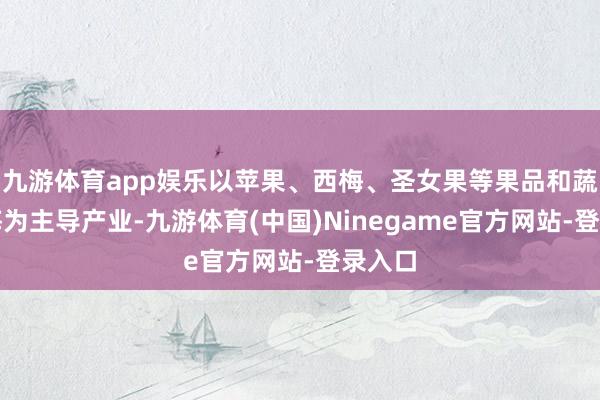 九游体育app娱乐以苹果、西梅、圣女果等果品和蔬菜训诲为主导产业-九游体育(中国)Ninegame官方网站-登录入口