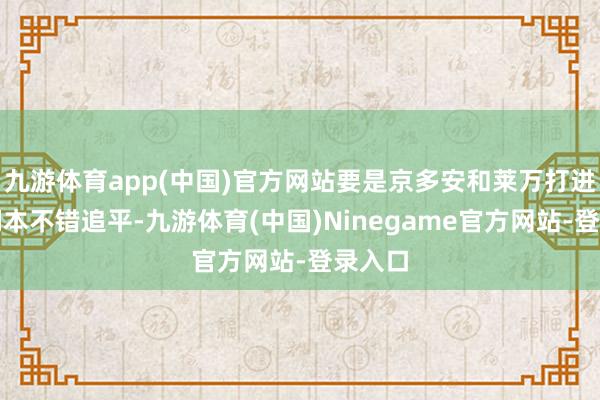 九游体育app(中国)官方网站要是京多安和莱万打进了咱们本不错追平-九游体育(中国)Ninegame官方网站-登录入口