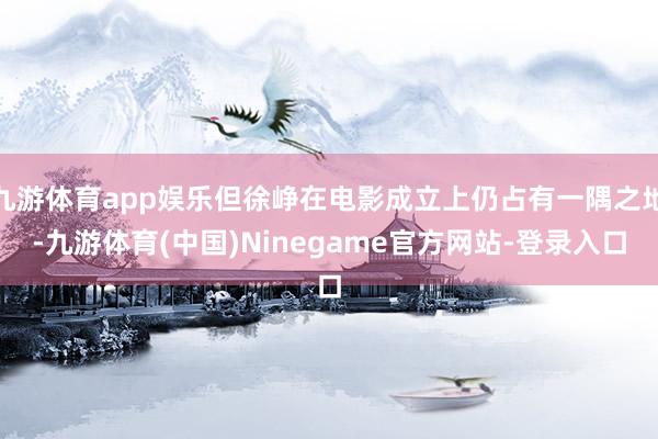 九游体育app娱乐但徐峥在电影成立上仍占有一隅之地-九游体育(中国)Ninegame官方网站-登录入口