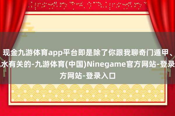 现金九游体育app平台即是除了你跟我聊奇门遁甲、聊风水有关的-九游体育(中国)Ninegame官方网站-登录入口