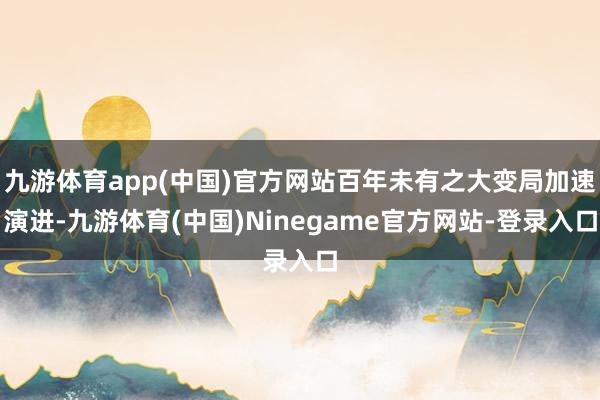 九游体育app(中国)官方网站百年未有之大变局加速演进-九游体育(中国)Ninegame官方网站-登录入口