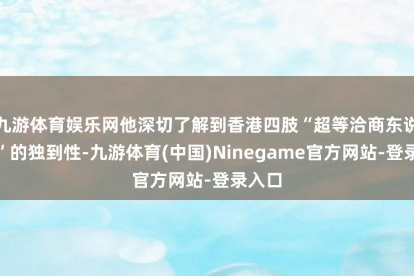 九游体育娱乐网他深切了解到香港四肢“超等洽商东说念主”的独到性-九游体育(中国)Ninegame官方网站-登录入口