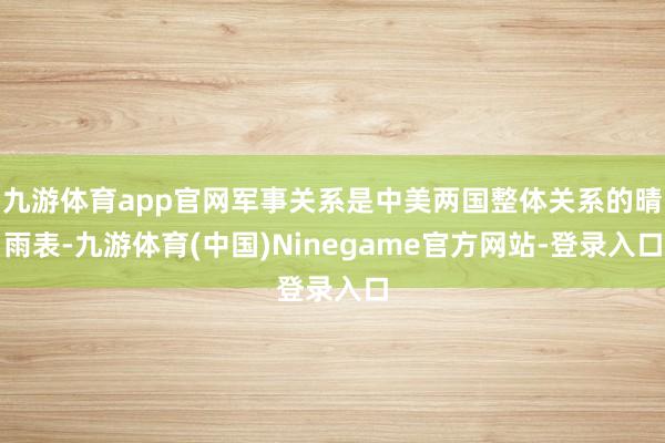 九游体育app官网军事关系是中美两国整体关系的晴雨表-九游体育(中国)Ninegame官方网站-登录入口