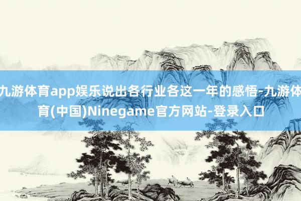 九游体育app娱乐说出各行业各这一年的感悟-九游体育(中国)Ninegame官方网站-登录入口