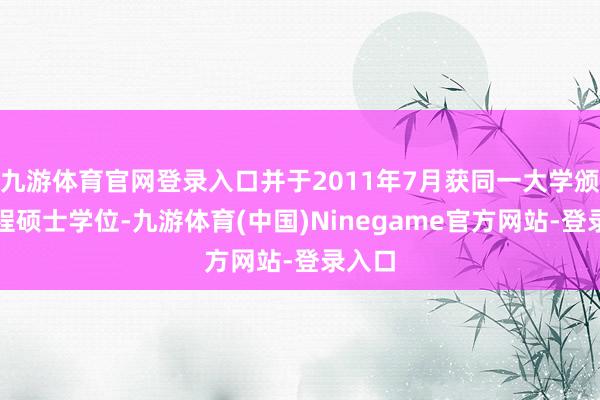 九游体育官网登录入口并于2011年7月获同一大学颁授工程硕士学位-九游体育(中国)Ninegame官方网站-登录入口