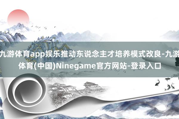 九游体育app娱乐推动东说念主才培养模式改良-九游体育(中国)Ninegame官方网站-登录入口