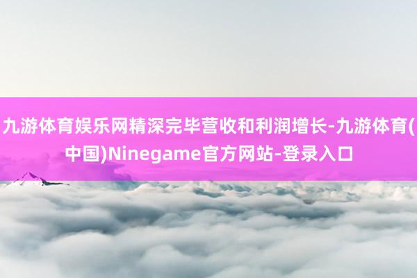 九游体育娱乐网精深完毕营收和利润增长-九游体育(中国)Ninegame官方网站-登录入口