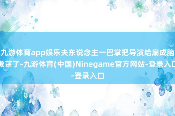 九游体育app娱乐夫东说念主一巴掌把导演给扇成脑激荡了-九游体育(中国)Ninegame官方网站-登录入口