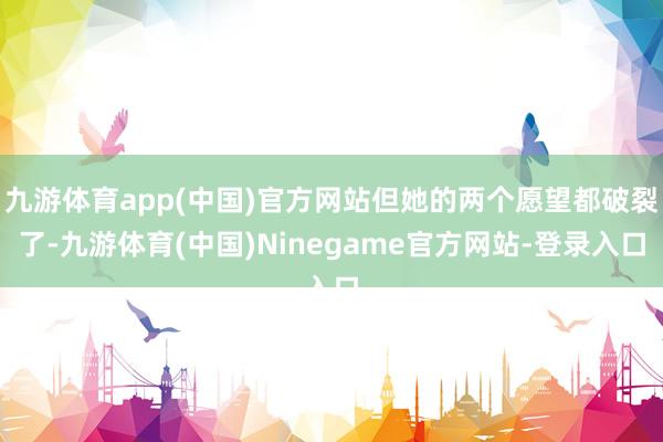 九游体育app(中国)官方网站但她的两个愿望都破裂了-九游体育(中国)Ninegame官方网站-登录入口