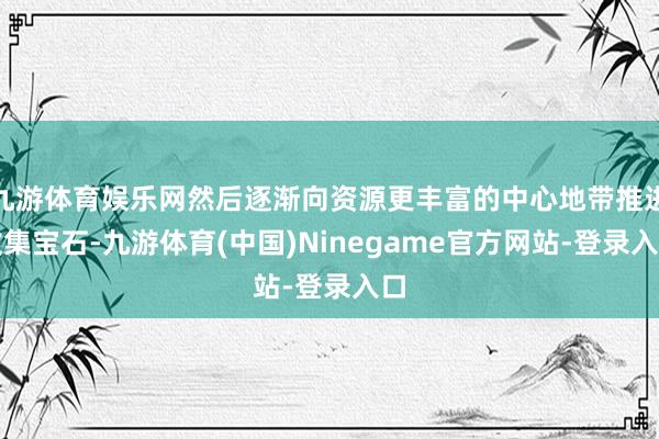 九游体育娱乐网然后逐渐向资源更丰富的中心地带推进收集宝石-九游体育(中国)Ninegame官方网站-登录入口