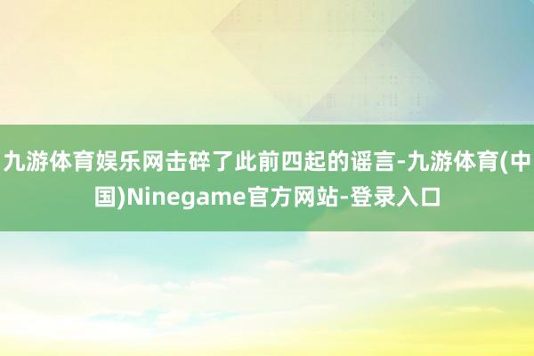 九游体育娱乐网击碎了此前四起的谣言-九游体育(中国)Ninegame官方网站-登录入口