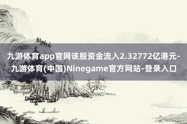 九游体育app官网该股资金流入2.32772亿港元-九游体育(中国)Ninegame官方网站-登录入口