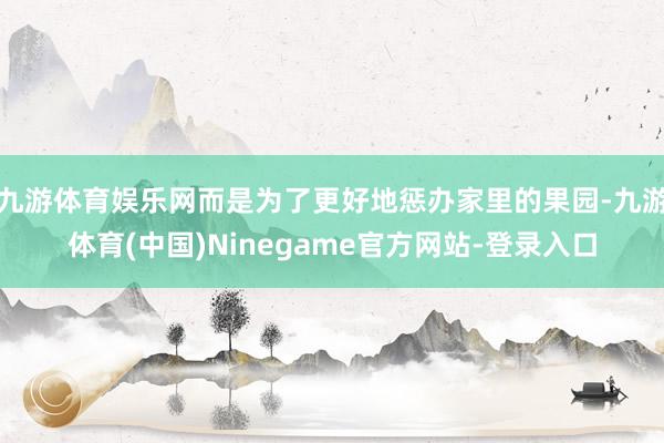 九游体育娱乐网而是为了更好地惩办家里的果园-九游体育(中国)Ninegame官方网站-登录入口