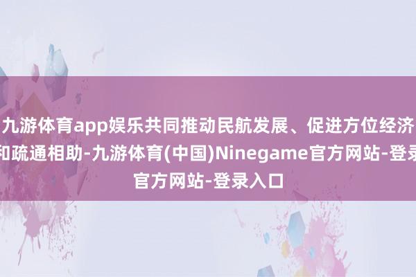 九游体育app娱乐共同推动民航发展、促进方位经济营业和疏通相助-九游体育(中国)Ninegame官方网站-登录入口