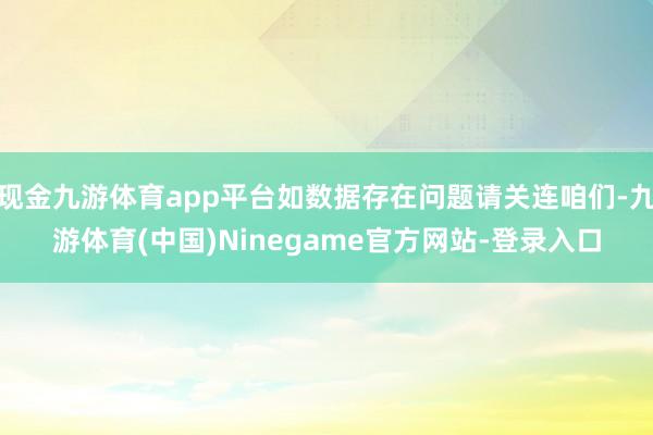 现金九游体育app平台如数据存在问题请关连咱们-九游体育(中国)Ninegame官方网站-登录入口