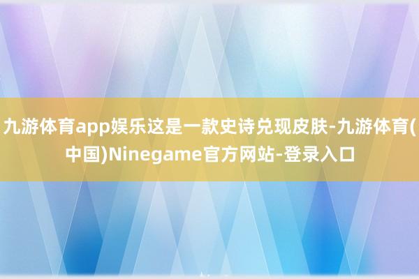 九游体育app娱乐这是一款史诗兑现皮肤-九游体育(中国)Ninegame官方网站-登录入口