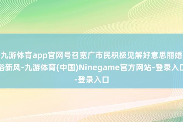 九游体育app官网号召宽广市民积极见解好意思丽婚俗新风-九游体育(中国)Ninegame官方网站-登录入口