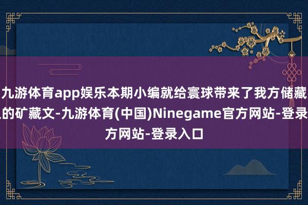 九游体育app娱乐本期小编就给寰球带来了我方储藏已久的矿藏文-九游体育(中国)Ninegame官方网站-登录入口