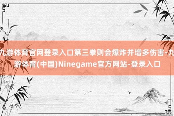 九游体育官网登录入口第三拳则会爆炸并增多伤害-九游体育(中国)Ninegame官方网站-登录入口