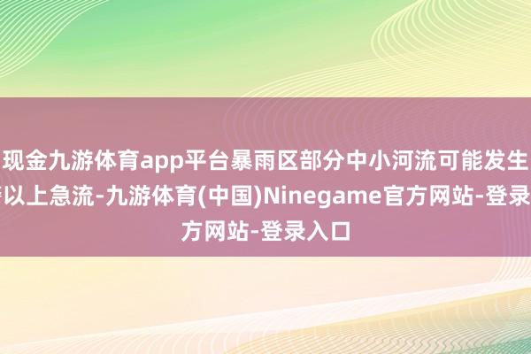 现金九游体育app平台暴雨区部分中小河流可能发生超警以上急流-九游体育(中国)Ninegame官方网站-登录入口