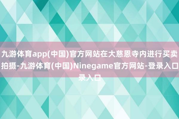 九游体育app(中国)官方网站在大慈恩寺内进行买卖拍摄-九游体育(中国)Ninegame官方网站-登录入口