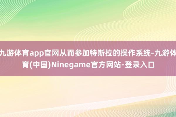 九游体育app官网从而参加特斯拉的操作系统-九游体育(中国)Ninegame官方网站-登录入口