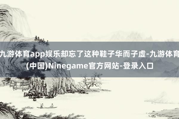 九游体育app娱乐却忘了这种鞋子华而子虚-九游体育(中国)Ninegame官方网站-登录入口