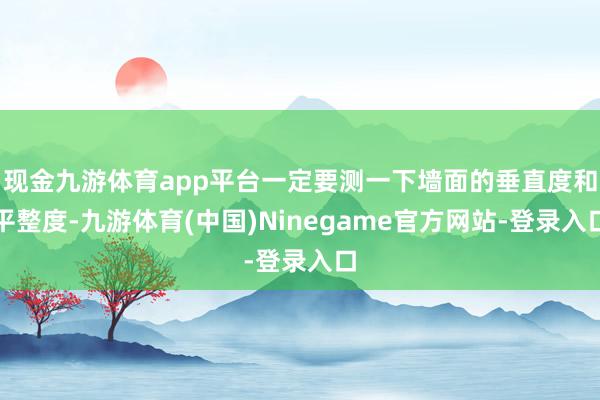 现金九游体育app平台一定要测一下墙面的垂直度和平整度-九游体育(中国)Ninegame官方网站-登录入口