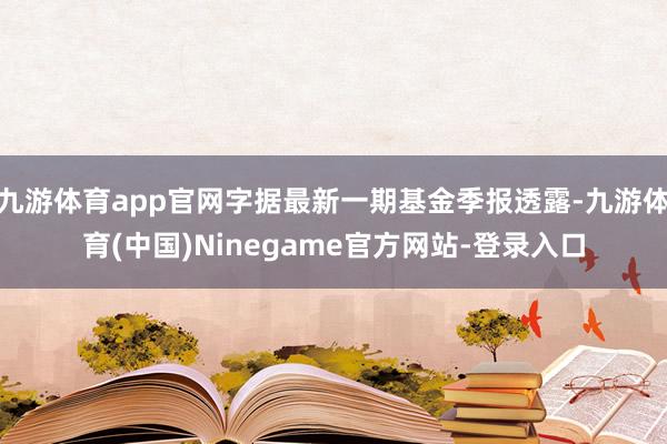 九游体育app官网字据最新一期基金季报透露-九游体育(中国)Ninegame官方网站-登录入口