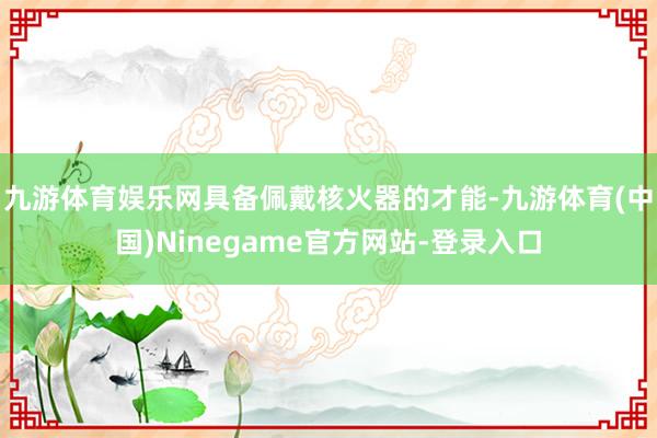 九游体育娱乐网具备佩戴核火器的才能-九游体育(中国)Ninegame官方网站-登录入口